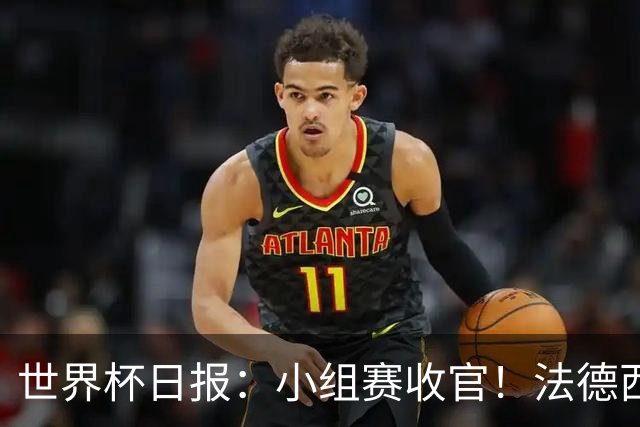 世界杯日报：小组赛收官！法德西荷葡半区绞杀+韩国伊朗出局