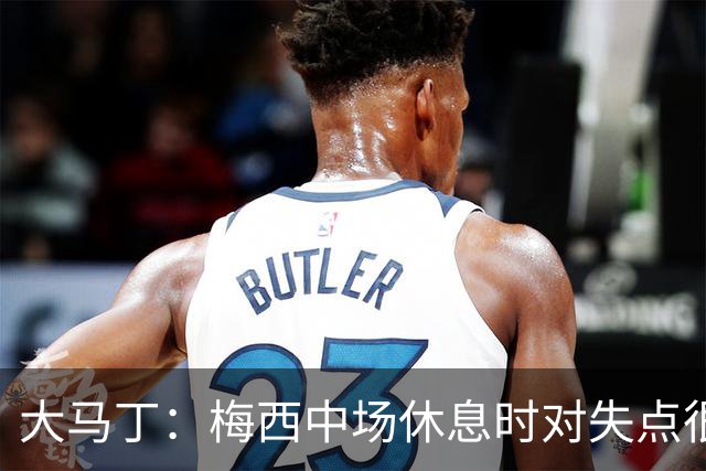 大马丁：梅西中场休息时对失点很自责，但他之前拯救过我们无数次