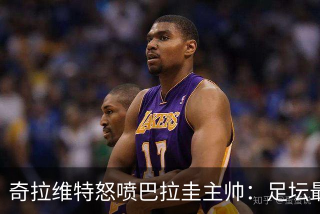 奇拉维特怒喷巴拉圭主帅：足坛最大骗子，接手时不知道球队水平？