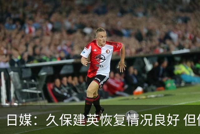 日媒：久保建英恢复情况良好 但仍或缺席与巴西的淘汰赛