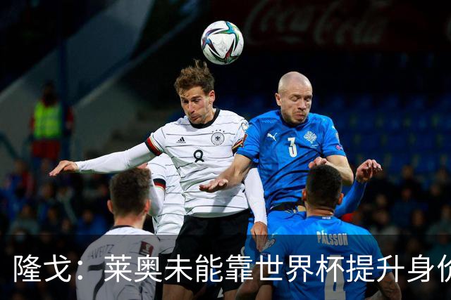隆戈：莱奥未能靠世界杯提升身价 米兰委托门德斯以6千万欧卖掉他